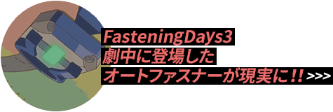 FasteningDays3 劇中のオートファスナーが現実に!?  >>>