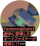 FasteningDays3 劇中のオートファスナーが現実に!?  >>>